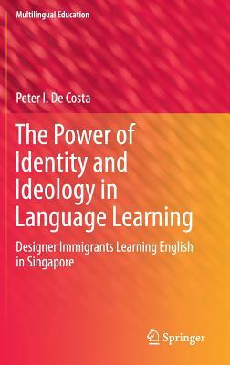 The Power of Identity and Ideology in Language Learning: Designer Immigrants Learning English in Singapore by Peter I. de Costa