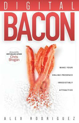 Digital Bacon: Make Your Online Presence Irresistibly Attractive by Alexander Rodriguez