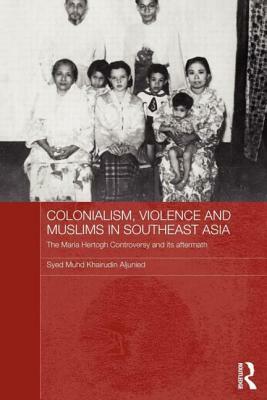 Colonialism, Violence and Muslims in Southeast Asia: The Maria Hertogh Controversy and Its Aftermath by Syed Muhd Khairudin Aljunied