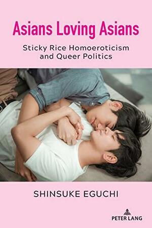 Asians Loving Asians: Sticky Rice Homoeroticism and Queer Politics by Shinsuke Eguchi