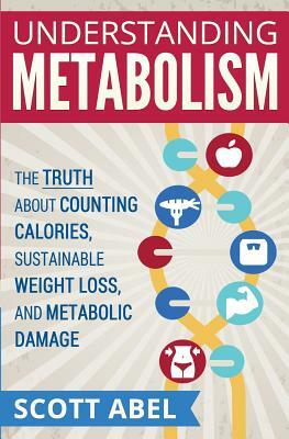Understanding Metabolism: The Truth About Counting Calories, Sustainable Weight Loss, and Metabolic Damage by Scott Abel