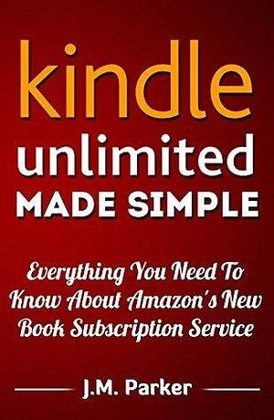 Kindle Unlimited: Kindle Unlimited Made Simple, Everything You Need To Know About This New Book Subscription Service - Original Version Kindle Unlimited -- by J.M. Parker, J.M. Parker