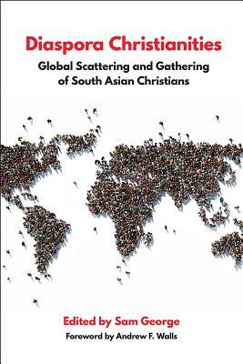 Diaspora Christianities: Global Scattering and Gathering of South Asian Christians by Sam George
