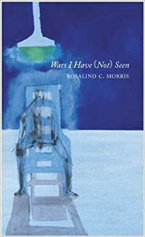 Wars I Have (Not) Seen by Rosalind C. Morris