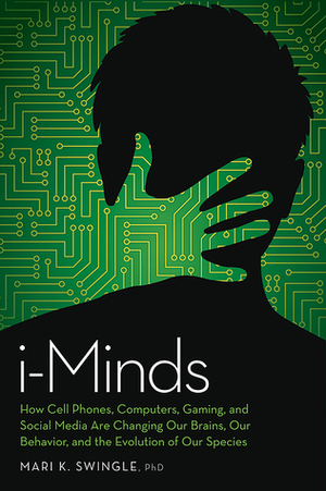 i-Minds: How Cell Phones, Computers, Gaming, and Social Media Are Changing Our Brains, Our Behavior, and the Evolution of Our Species by Mari K. Swingle