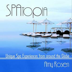 Spatopia: Unique Spa Experiences from Around the Globe by Amy Rosen