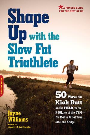 Shape Up with the Slow Fat Triathlete 50 Ways to Kick Butt on the Field, in the Pool, or at the Gym -- No Matter What Your Size and Shape by Jayne Williams