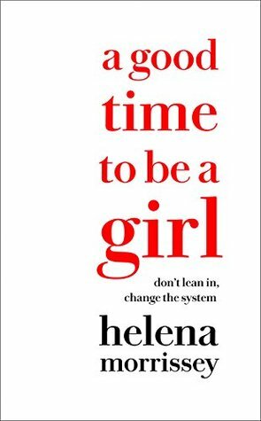 A Good Time to be a Girl: Don't Lean In, Change the System by Helena Morrissey