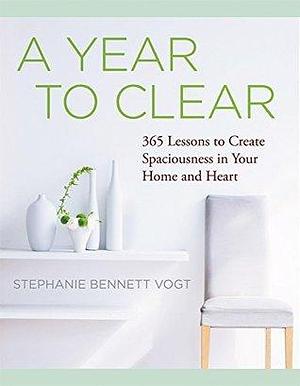 A Year to Clear: 365 Lessons to Create Spaciousness in Your Home and Heart by Stephanie Bennett Vogt, Stephanie Bennett Vogt