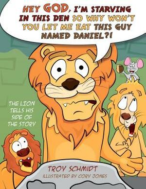 The Lion Tells His Side of the Story: Hey God, I'm Starving in This Den So Why Won't You Let Me Eat This Guy Named Daniel?! by Troy Schmidt