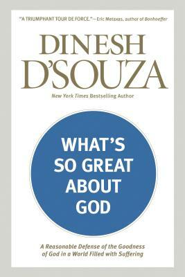 What's So Great about God: A Reasonable Defense of the Goodness of God in a World Filled with Suffering by Dinesh D'Souza