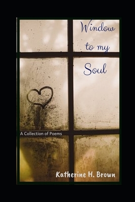 Window to my Soul: A Collection of Poems by Katherine H. Brown