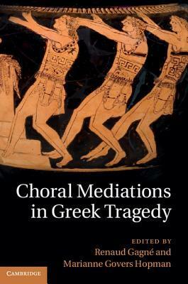 Choral Mediations in Greek Tragedy by Renaud Gagn, Renaud Gagne, Marianne Govers Hopman