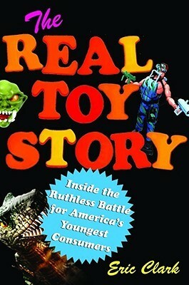The Real Toy Story: Inside the Ruthless Battle for Britain's Youngest Consumers by Eric Clark