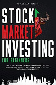 Stock Market Investing For Beginners: The Ultimate Guide To Creating Passive Income For a Living. How To Invest And Make Money In Option Trading And Get Big Profits (Forex, Swing, Day Strategies) by Jonathan Smith