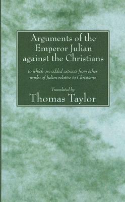 The Arguments of the Emperor Julian Against the Christians: To Which Are Added Extracts from Other Works of Julian Relative to Christians by 