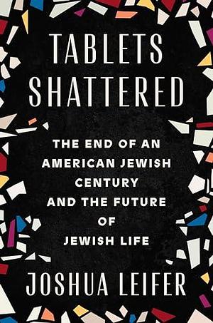 Tablets Shattered: The End of an American Jewish Century and the Future of Jewish Life by Joshua Leifer, Joshua Leifer