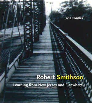 Robert Smithson: Learning from New Jersey and Elsewhere by Ann Reynolds