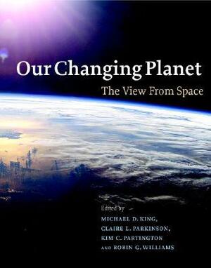 Our Changing Planet: The View from Space by Michael D. King, Claire L. Parkinson, Robin G. Williams, Kim C. Partington