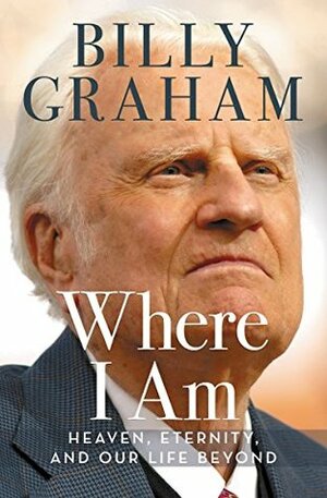 Where I Am: Heaven, Eternity, and Our Life Beyond by Franklin Graham, Billy Graham