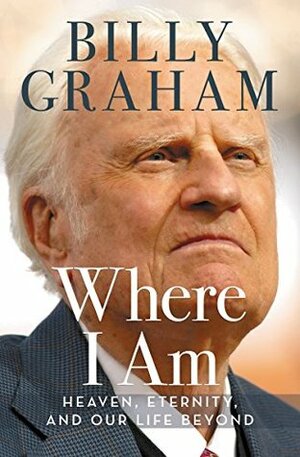 Where I Am: Heaven, Eternity, and Our Life Beyond by Billy Graham, Franklin Graham