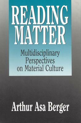 Reading Matter: Multidisciplinary Perspectives on Material Culture by Arthur Asa Berger