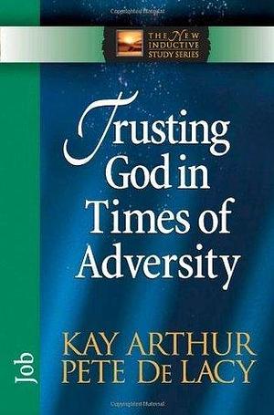 Trusting God in Times of Adversity: Job by Pete De Lacy, Kay Arthur, Kay Arthur