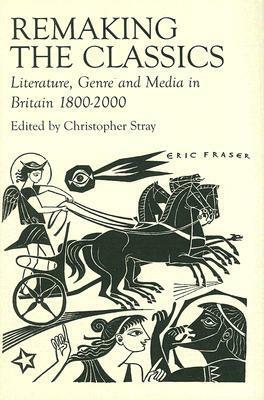 Remaking the Classics: Literature, Genre and Media in Britain 1800-2000 by Christopher Stray, Stephen H. Harrison