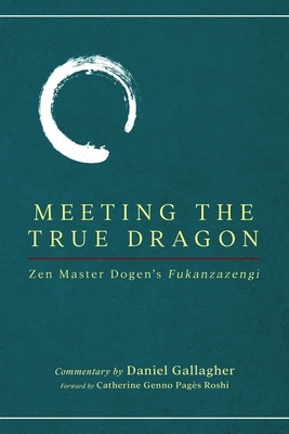 Meeting The True Dragon: Zen Master Dogen's Fukanzazengi by Daniel Gallagher