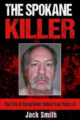 The Spokane Killer: The Life of Serial Killer Robert Lee Yates Jr. by Jack Smith