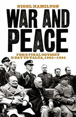 War and Peace: FDR's Final Odyssey D-Day to Yalta, 1943-1945 by Nigel Hamilton, Nigel Hamilton