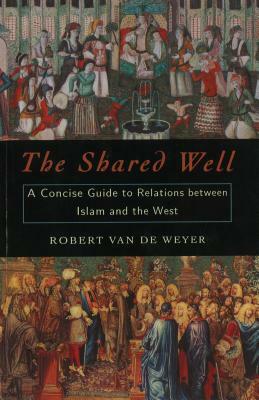 The Shared Well: A Concise Guide to Relations Between Islam and the West by Robert Van De Weyer