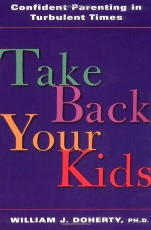 Take Back Your Kids: Confident Parenting in Turbulent Times by William J. Doherty