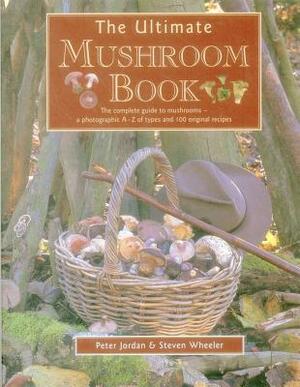 The Ultimate Mushroom Book: The Complete Guide to Mushrooms - A Photographic A-Z of Types and 100 Original Recipes by Peter Jordan, Steven Wheeler