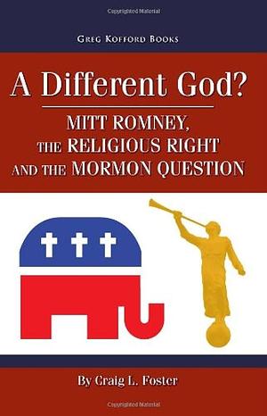 A Different God?: Mitt Romney, the Religious Right, and the Mormon Question by Craig L. Foster