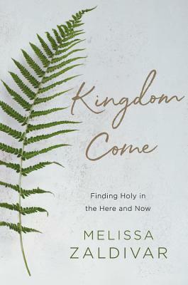 Kingdom Come: Finding Holy in the Here and Now by Melissa Zaldivar