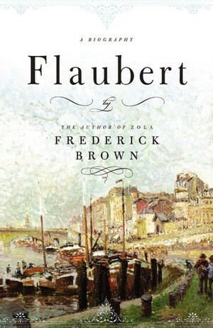 Flaubert: A Biography by Frederick Brown