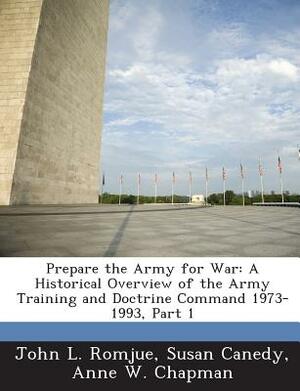 Prepare the Army for War: A Historical Overview of the Army Training and Doctrine Command 1973-1993, Part 1 by Anne W. Chapman, John L. Romjue, Susan Canedy