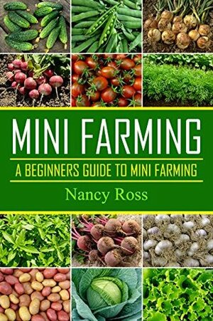 Mini Farming: A Beginners Guide To Mini Farming (Gardening, Livestock, Self Sufficiency) by Nancy Ross