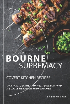 Bourne Supremacy - Covert Kitchen Recipes: Fantastic Dishes That'll Turn You into A Subtle Genius in Your Kitchen by Susan Gray