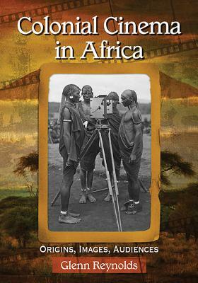 Colonial Cinema in Africa: Origins, Images, Audiences by Glenn Reynolds