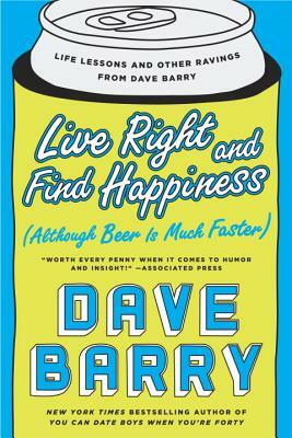 Live Right and Find Happiness (Although Beer Is Much Faster): Life Lessons and Other Ravings from Dave Barry by Dave Barry