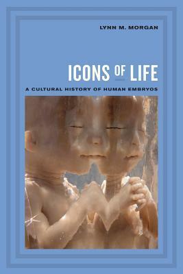 Icons of Life: A Cultural History of Human Embryos by Lynn M. Morgan