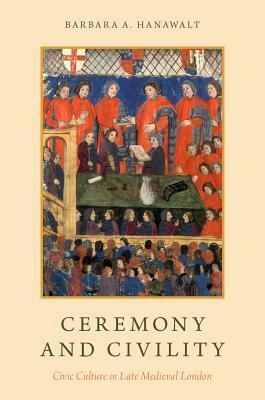 Ceremony and Civility: Civic Culture in Late Medieval London by Barbara A. Hanawalt