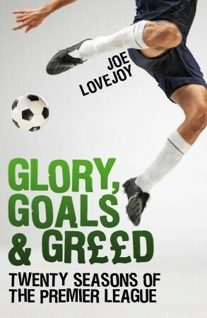 Glory, Goals and Greed: Twenty Seasons of the Premier League by Joe Lovejoy