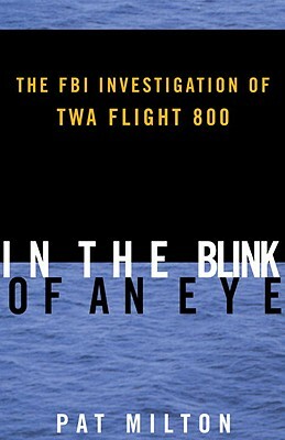 In the Blink of an Eye: The FBI Investigation of TWA Flight 800 by Pat Milton