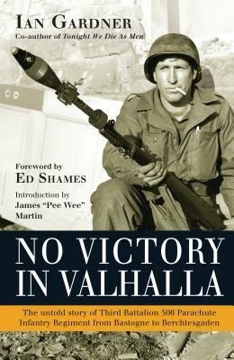 No Victory in Valhalla: The Untold Story of Third Battalion 506 Parachute Infantry Regiment from Bastogne to Berchtesgaden by Ian Gardner