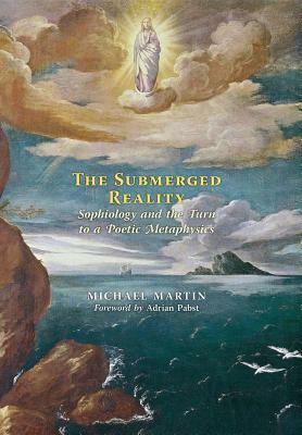 The Submerged Reality: Sophiology and the Turn to a Poetic Metaphysics by Michael Martin