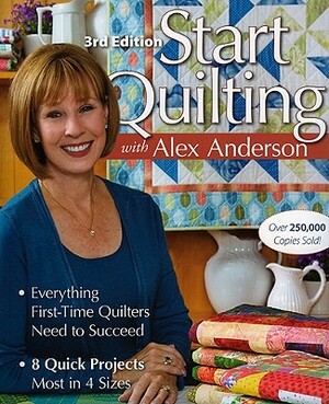 Start Quilting with Alex Anderson: Everything First-Time Quilters Need to Succeed; 8 Quick Projects--Most in 4 Sizes by Alex Anderson