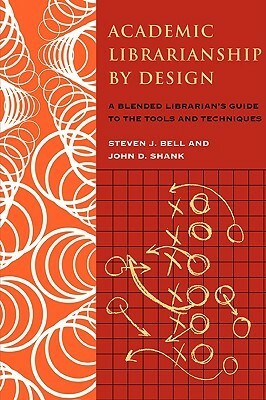 Academic Librarianship by Design: A Blended Librarian's Guide to the Tools and Techniques by John D. Shank, Steven J. Bell